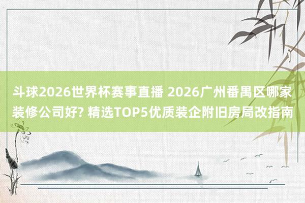 斗球2026世界杯赛事直播 2026广州番禺区哪家装修公司好? 精选TOP5优质装企附旧房局改指南