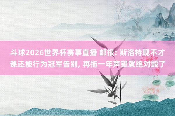 斗球2026世界杯赛事直播 邮报: 斯洛特现不才课还能行为冠军告别, 再拖一年声望就绝对毁了