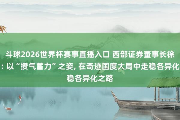 斗球2026世界杯赛事直播入口 西部证券董事长徐朝日: 以“攒气蓄力”之姿, 在奇迹国度大局中走稳各异化之路