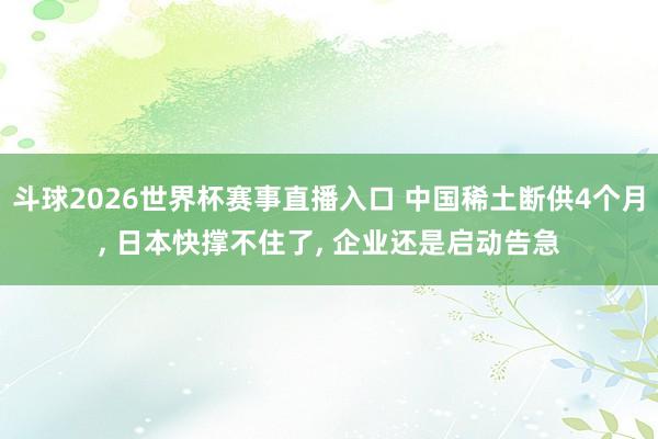 斗球2026世界杯赛事直播入口 中国稀土断供4个月, 日本快撑不住了, 企业还是启动告急