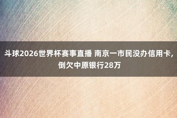 斗球2026世界杯赛事直播 南京一市民没办信用卡, 倒欠中原银行28万