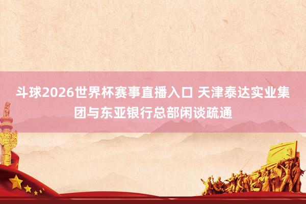 斗球2026世界杯赛事直播入口 天津泰达实业集团与东亚银行总部闲谈疏通