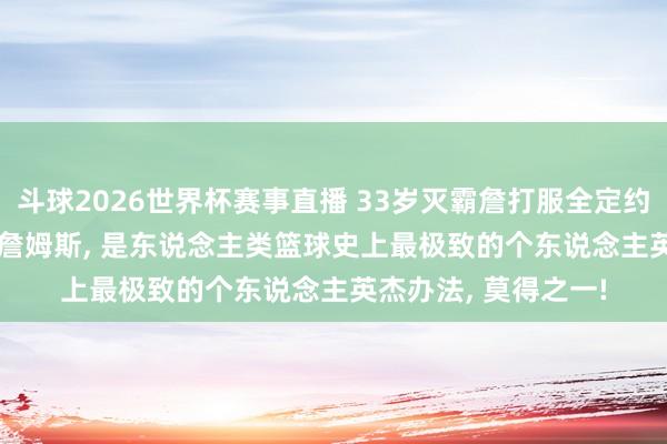 斗球2026世界杯赛事直播 33岁灭霸詹打服全定约! 2018年季后赛的詹姆斯, 是东说念主类篮球史上最极致的个东说念主英杰办法, 莫得之一!