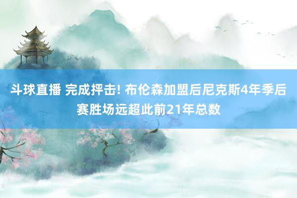 斗球直播 完成抨击! 布伦森加盟后尼克斯4年季后赛胜场远超此前21年总数