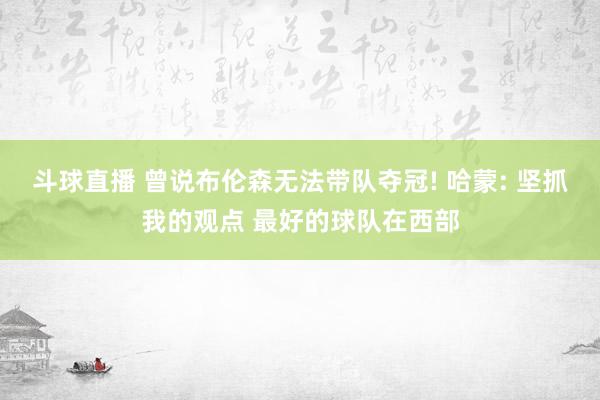 斗球直播 曾说布伦森无法带队夺冠! 哈蒙: 坚抓我的观点 最好的球队在西部