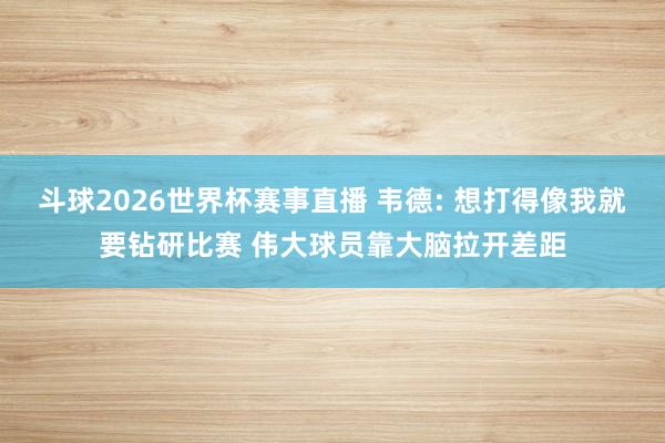 斗球2026世界杯赛事直播 韦德: 想打得像我就要钻研比赛 伟大球员靠大脑拉开差距