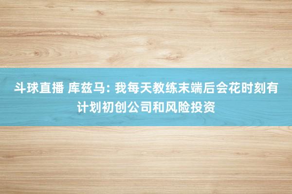 斗球直播 库兹马: 我每天教练末端后会花时刻有计划初创公司和风险投资