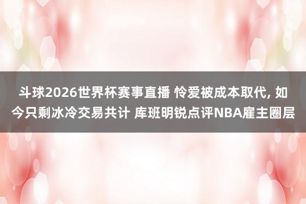 斗球2026世界杯赛事直播 怜爱被成本取代, 如今只剩冰冷交易共计 库班明锐点评NBA雇主圈层