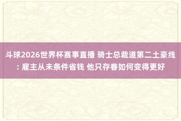 斗球2026世界杯赛事直播 骑士总裁道第二土豪线: 雇主从未条件省钱 他只存眷如何变得更好