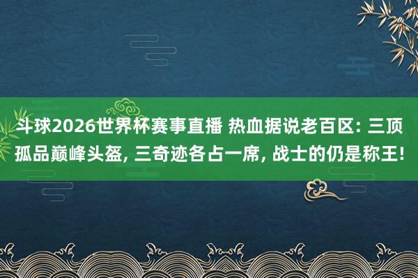 斗球2026世界杯赛事直播 热血据说老百区: 三顶孤品巅峰头盔, 三奇迹各占一席, 战士的仍是称王!