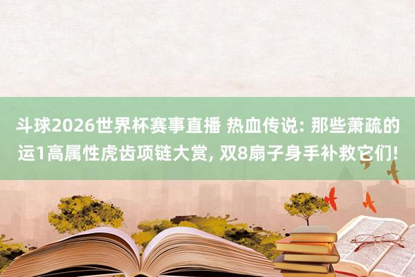 斗球2026世界杯赛事直播 热血传说: 那些萧疏的运1高属性虎齿项链大赏, 双8扇子身手补救它们!
