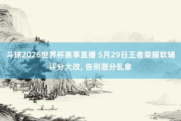 斗球2026世界杯赛事直播 5月29日王者荣耀软辅评分大改, 告别混分乱象