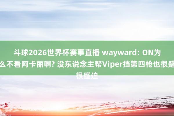 斗球2026世界杯赛事直播 wayward: ON为什么不看阿卡丽啊? 没东说念主帮Viper挡第四枪也很蹙迫