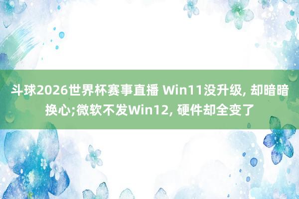 斗球2026世界杯赛事直播 Win11没升级, 却暗暗换