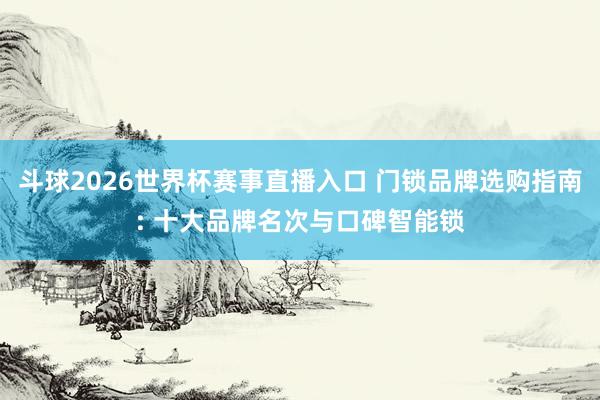 斗球2026世界杯赛事直播入口 门锁品牌选购指南: 十大品牌名次与口碑智能锁
