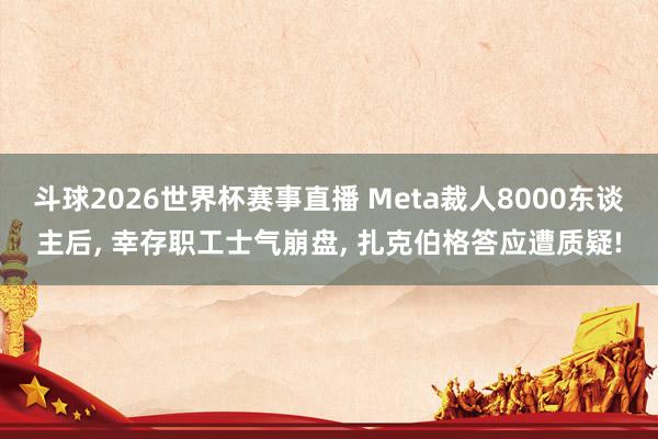斗球2026世界杯赛事直播 Meta裁人8000东谈主后, 幸存职工士气崩盘, 扎克伯格答应遭质疑!