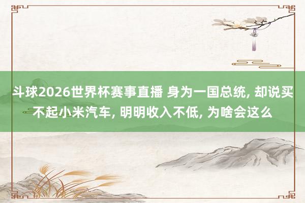 斗球2026世界杯赛事直播 身为一国总统, 却说买不起小米汽车, 明明收入不低, 为啥会这么