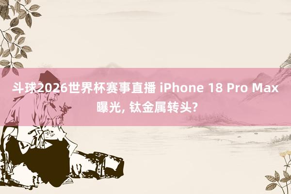 斗球2026世界杯赛事直播 iPhone 18 Pro Max 曝光, 钛金属转头?