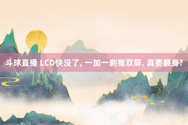 斗球直播 LCD快没了, 一加一刹推双屏, 真要翻身?