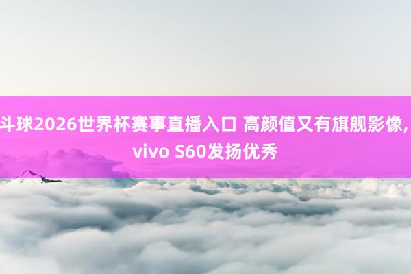斗球2026世界杯赛事直播入口 高颜值又有旗舰影像, vivo S60发扬优秀