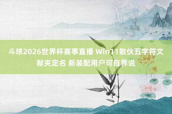 斗球2026世界杯赛事直播 Win11散伙五字符文献夹定名 新装配用户可自界说