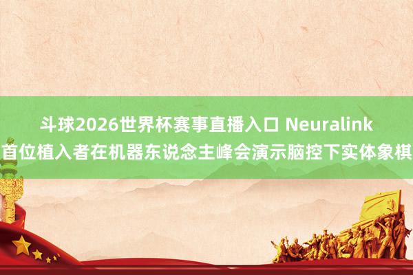 斗球2026世界杯赛事直播入口 Neuralink首位植入者在机器东说念主峰会演示脑控下实体象棋