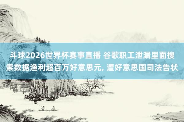 斗球2026世界杯赛事直播 谷歌职工泄漏里面搜索数据渔利超百万好意思元, 遭好意思国司法告状