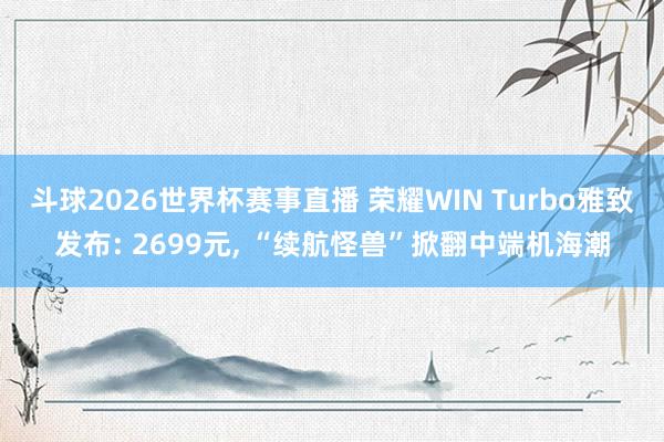 斗球2026世界杯赛事直播 荣耀WIN Turbo雅致发布: 2699元, “续航怪兽”掀翻中端机海潮
