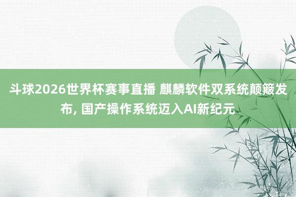 斗球2026世界杯赛事直播 麒麟软件双系统颠簸发布, 国产操作系统迈入AI新纪元