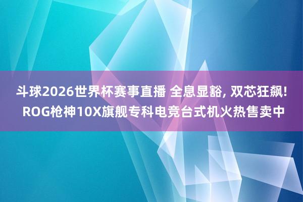 斗球2026世界杯赛事直播 全息显豁, 双芯狂飙! ROG枪神10X旗舰专科电竞台式机火热售卖中