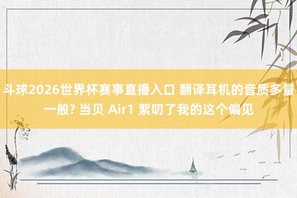 斗球2026世界杯赛事直播入口 翻译耳机的音质多量一般? 当贝 Air1 絮叨了我的这个偏见