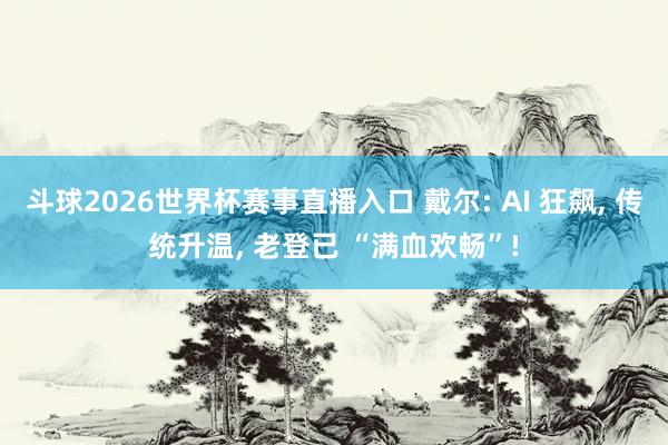 斗球2026世界杯赛事直播入口 戴尔: AI 狂飙, 传统升温, 老登已 “满血欢畅”!