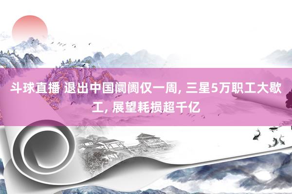 斗球直播 退出中国阛阓仅一周, 三星5万职工大歇工, 展望耗损超千亿