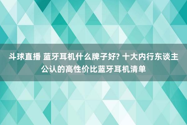 斗球直播 蓝牙耳机什么牌子好? 十大内行东谈主公认的高性价比蓝牙耳机清单
