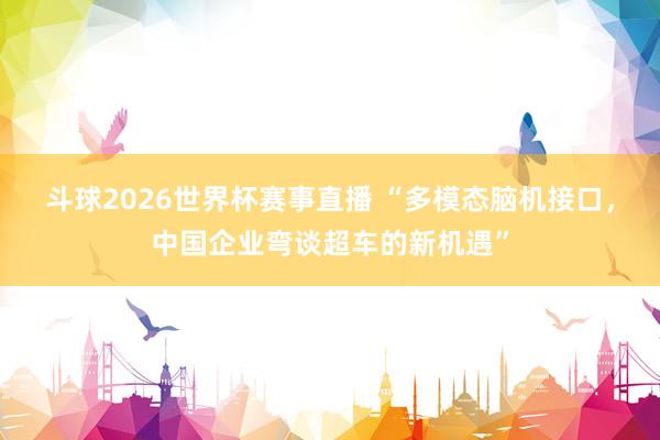 斗球2026世界杯赛事直播 “多模态脑机接口，中国企业弯谈超车的新机遇”