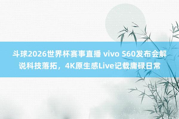 斗球2026世界杯赛事直播 vivo S60发布会解说科技落拓，4K原生感Live记载庸碌日常