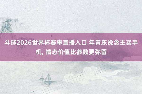 斗球2026世界杯赛事直播入口 年青东说念主买手机, 情态价值比参数更弥留