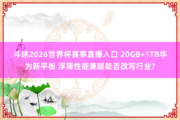 斗球2026世界杯赛事直播入口 20GB+1TB华为新平板 浮薄性能兼顾能否改写行业?