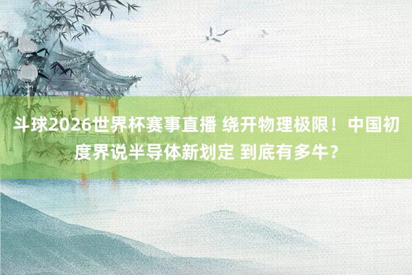 斗球2026世界杯赛事直播 绕开物理极限！中国初度界说半导体新划定 到底有多牛？