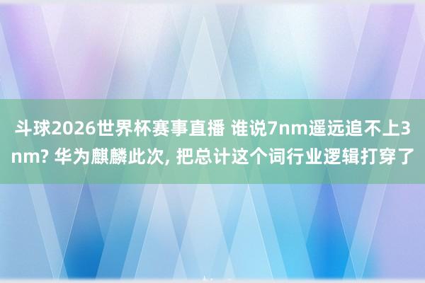 斗球2026世界杯赛事直播 谁说7nm遥远追不上3nm? 华为麒麟此次, 把总计这个词行业逻辑打穿了