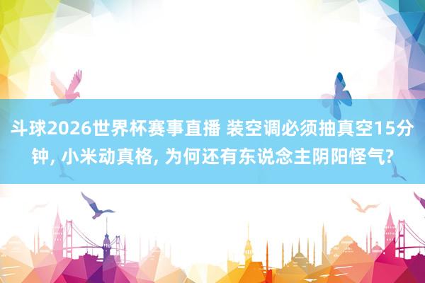 斗球2026世界杯赛事直播 装空调必须抽真空15分钟, 小米动真格, 为何还有东说念主阴阳怪气?