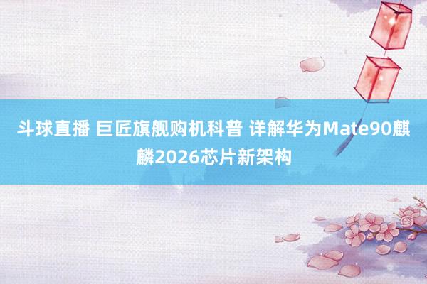 斗球直播 巨匠旗舰购机科普 详解华为Mate90麒麟2026芯片新架构