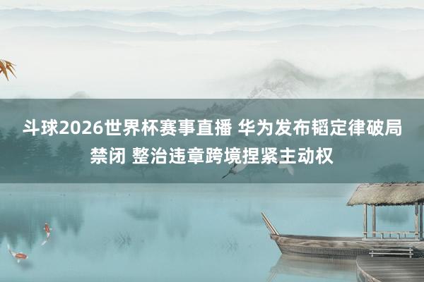 斗球2026世界杯赛事直播 华为发布韬定律破局禁闭 整治违章跨境捏紧主动权