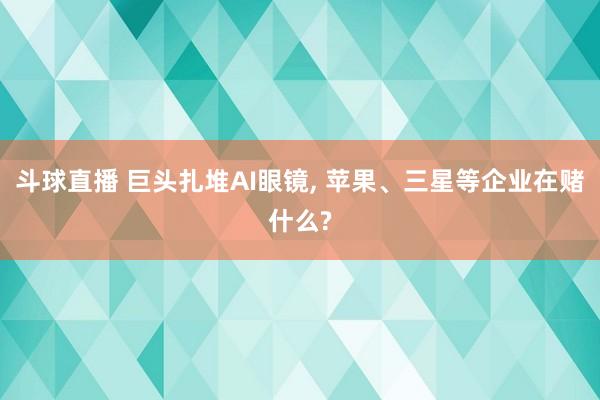 斗球直播 巨头扎堆AI眼镜, 苹果、三星等企业在赌什么?