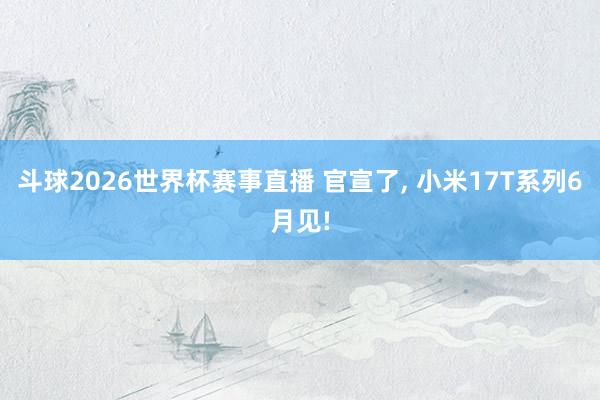 斗球2026世界杯赛事直播 官宣了, 小米17T系列6月见!