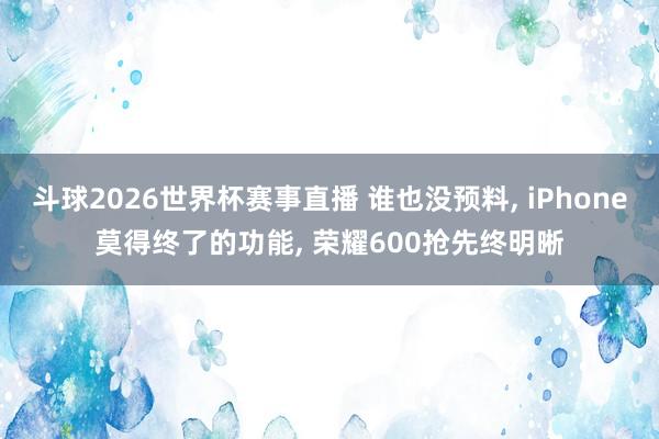 斗球2026世界杯赛事直播 谁也没预料, iPhone莫得终了的功能, 荣耀600抢先终明晰