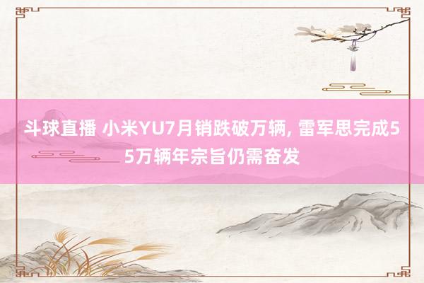 斗球直播 小米YU7月销跌破万辆, 雷军思完成55万辆年宗旨仍需奋发
