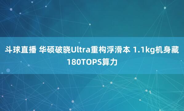 斗球直播 华硕破晓Ultra重构浮滑本 1.1kg机身藏180TOPS算力