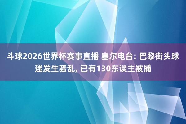 斗球2026世界杯赛事直播 塞尔电台: 巴黎街头球迷发生骚乱, 已有130东谈主被捕