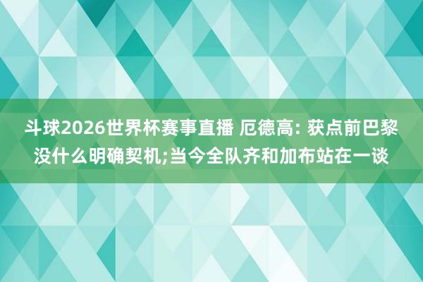 斗球2026世界杯赛事直播 厄德高: 获点前巴黎没什么明确契机;当今全队齐和加布站在一谈